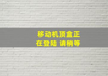 移动机顶盒正在登陆 请稍等